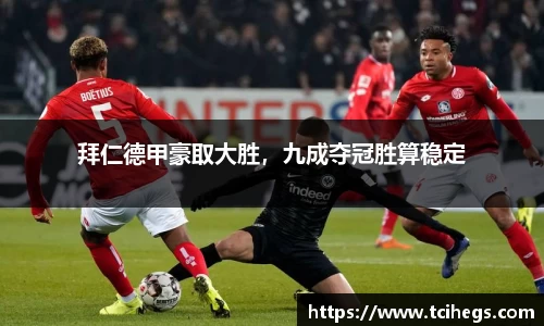 拜仁德甲豪取大胜，九成夺冠胜算稳定