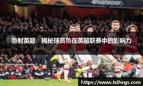 鲁射英超：揭秘球员鲁在英超联赛中的影响力