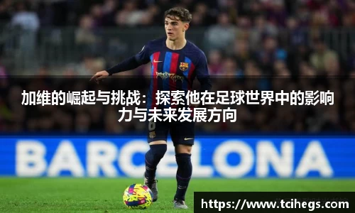 加维的崛起与挑战：探索他在足球世界中的影响力与未来发展方向