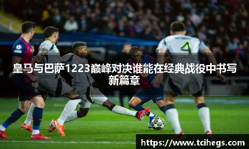 皇马与巴萨1223巅峰对决谁能在经典战役中书写新篇章