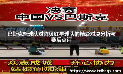 巴斯克篮球队对阵贝红星球队的精彩对决分析与赛后点评
