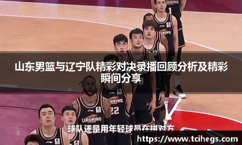 山东男篮与辽宁队精彩对决录播回顾分析及精彩瞬间分享