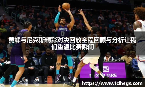 黄蜂与尼克斯精彩对决回放全程回顾与分析让我们重温比赛瞬间