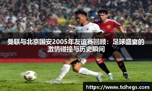 曼联与北京国安2005年友谊赛回顾：足球盛宴的激情碰撞与历史瞬间